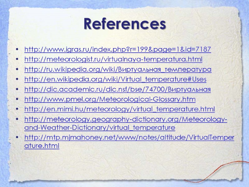 References http://www.igras.ru/index.php?r=199&page=1&id=7187 http://meteorologist.ru/virtualnaya-temperatura.html http://ru.wikipedia.org/wiki/Виртуальная_температура http://en.wikipedia.org/wiki/Virtual_temperature#Uses http://dic.academic.ru/dic.nsf/bse/74700/Виртуальная http://www.pmel.org/Meteorological-Glossary.htm http://en.mimi.hu/meteorology/virtual_temperature.html http://meteorology.geography-dictionary.org/Meteorology-and-Weather-Dictionary/virtual_temperature http://mtp.mjmahoney.net/www/notes/altitude/VirtualTemperature.html